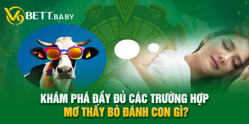 Khám phá đầy đủ các trường hợp mơ thấy bò đánh con gì?